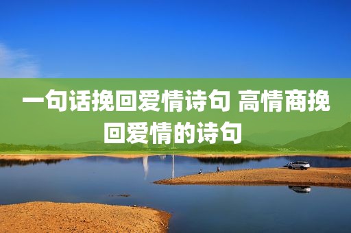 一句话挽回爱情诗句 高情商挽回爱情的诗句 