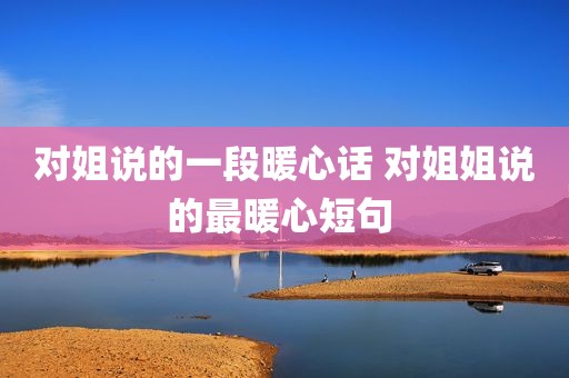 对姐说的一段暖心话 对姐姐说的最暖心短句 