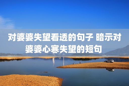 对婆婆失望看透的句子 暗示对婆婆心寒失望的短句 