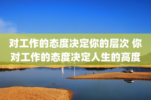 对工作的态度决定你的层次 你对工作的态度决定人生的高度