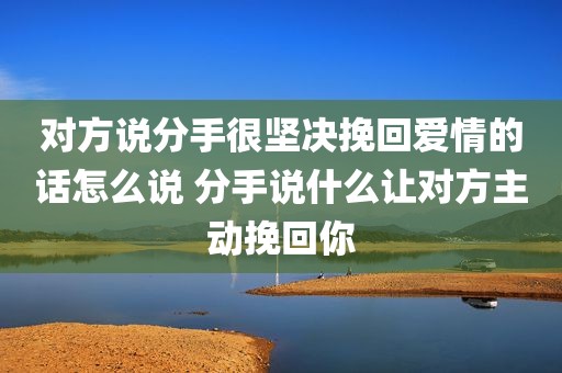 对方说分手很坚决挽回爱情的话怎么说 分手说什么让对方主动挽回你
