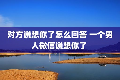 对方说想你了怎么回答 一个男人微信说想你了 
