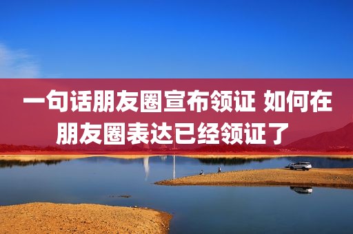一句话朋友圈宣布领证 如何在朋友圈表达已经领证了 