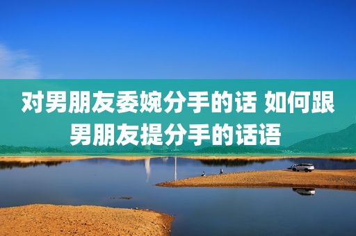 对男朋友委婉分手的话 如何跟男朋友提分手的话语 