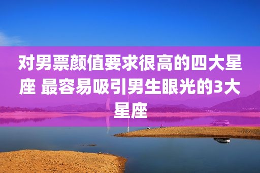 对男票颜值要求很高的四大星座 最容易吸引男生眼光的3大星座