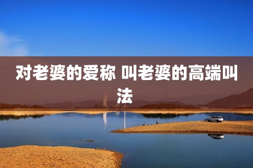 对老婆的爱称 叫老婆的高端叫法 