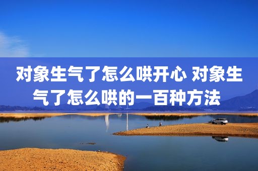 对象生气了怎么哄开心 对象生气了怎么哄的一百种方法 