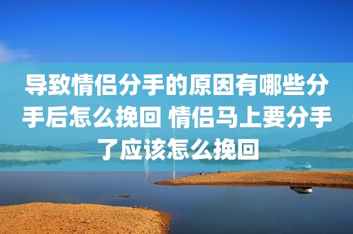 导致情侣分手的原因有哪些分手后怎么挽回 情侣马上要分手了应该怎么挽回