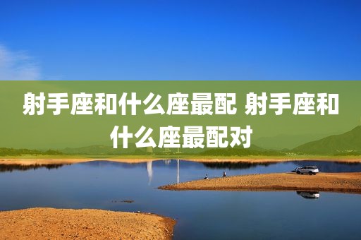 射手座和什么座最配 射手座和什么座最配对