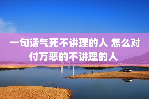 一句话气死不讲理的人 怎么对付万恶的不讲理的人 