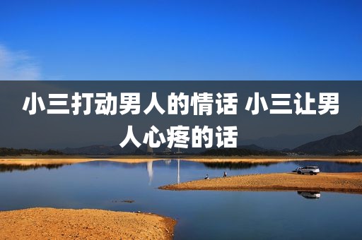 小三打动男人的情话 小三让男人心疼的话 