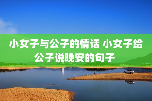 小女子与公子的情话 小女子给公子说晚安的句子 