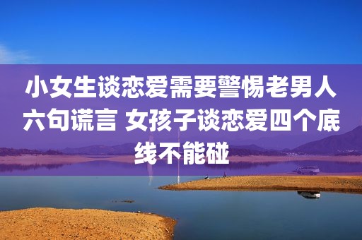 小女生谈恋爱需要警惕老男人六句谎言 女孩子谈恋爱四个底线不能碰