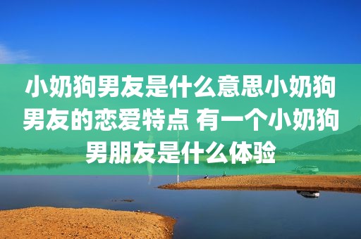 小奶狗男友是什么意思小奶狗男友的恋爱特点 有一个小奶狗男朋友是什么体验