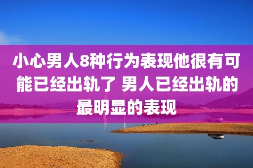 小心男人8种行为表现他很有可能已经出轨了 男人已经出轨的最明显的表现