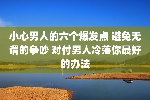 小心男人的六个爆发点 避免无谓的争吵 对付男人冷落你最好的办法