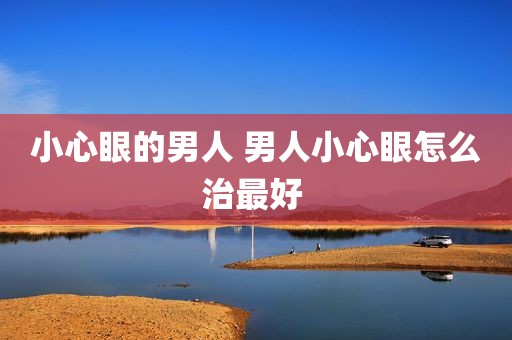小心眼的男人 男人小心眼怎么治最好 