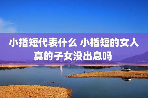 小指短代表什么 小指短的女人真的子女没出息吗 