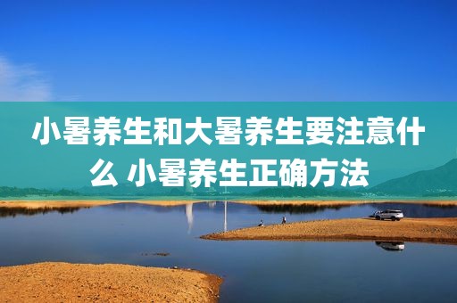 小暑养生和大暑养生要注意什么 小暑养生正确方法