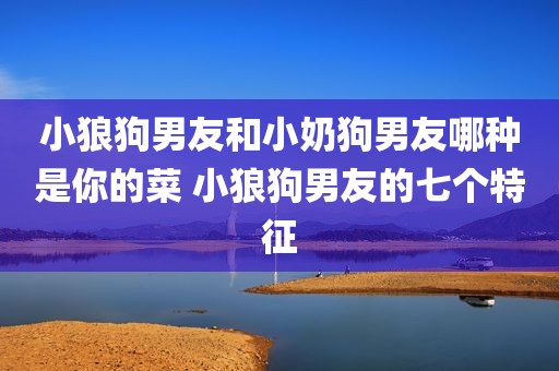小狼狗男友和小奶狗男友哪种是你的菜 小狼狗男友的七个特征
