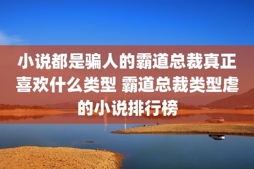 小说都是骗人的霸道总裁真正喜欢什么类型 霸道总裁类型虐的小说排行榜
