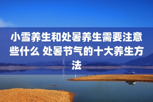 小雪养生和处暑养生需要注意些什么 处暑节气的十大养生方法