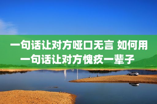 一句话让对方哑口无言 如何用一句话让对方愧疚一辈子 
