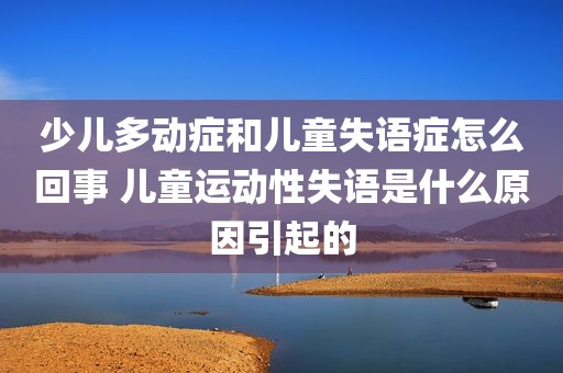 少儿多动症和儿童失语症怎么回事 儿童运动性失语是什么原因引起的