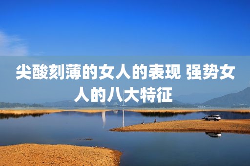 尖酸刻薄的女人的表现 强势女人的八大特征 