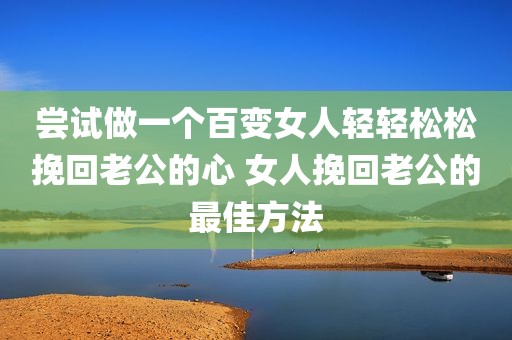 尝试做一个百变女人轻轻松松挽回老公的心 女人挽回老公的最佳方法