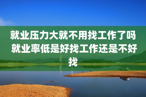 就业压力大就不用找工作了吗 就业率低是好找工作还是不好找