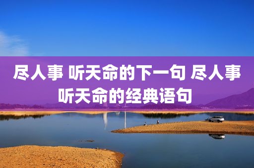 尽人事 听天命的下一句 尽人事听天命的经典语句 