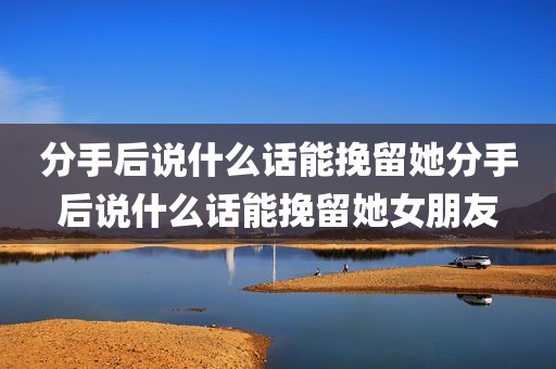 分手后说什么话能挽留她分手后说什么话能挽留她女朋友
