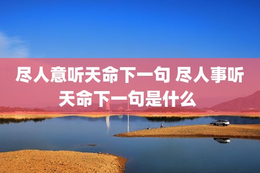 尽人意听天命下一句 尽人事听天命下一句是什么 