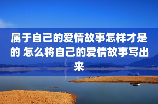 属于自己的爱情故事怎样才是的 怎么将自己的爱情故事写出来
