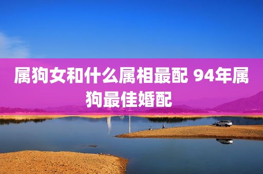 属狗女和什么属相最配 94年属狗最佳婚配 