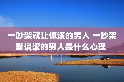 一吵架就让你滚的男人 一吵架就说滚的男人是什么心理 