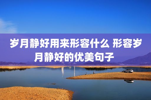 岁月静好用来形容什么 形容岁月静好的优美句子 