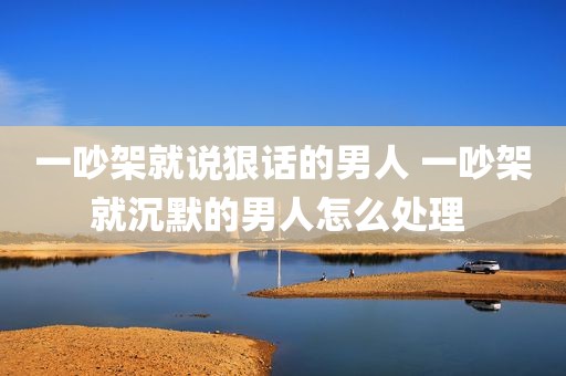 一吵架就说狠话的男人 一吵架就沉默的男人怎么处理 
