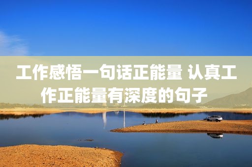 工作感悟一句话正能量 认真工作正能量有深度的句子 