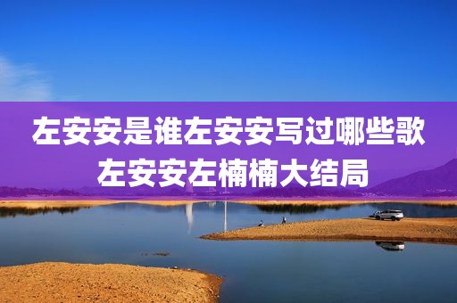 左安安是谁左安安写过哪些歌 左安安左楠楠大结局