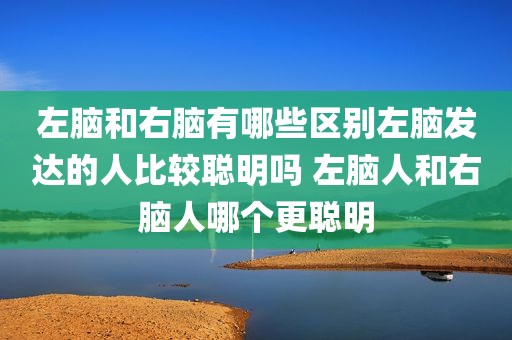 左脑和右脑有哪些区别左脑发达的人比较聪明吗 左脑人和右脑人哪个更聪明