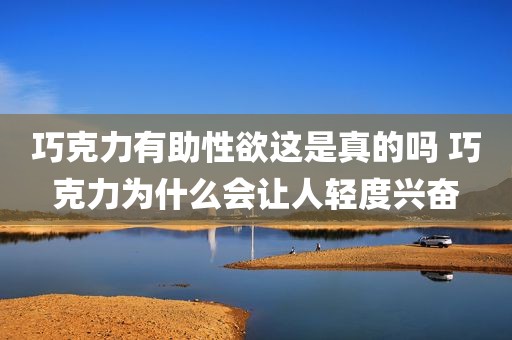 巧克力有助性欲这是真的吗 巧克力为什么会让人轻度兴奋