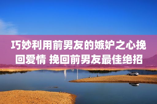 巧妙利用前男友的嫉妒之心挽回爱情 挽回前男友最佳绝招