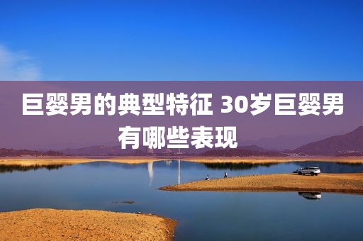 巨婴男的典型特征 30岁巨婴男有哪些表现 
