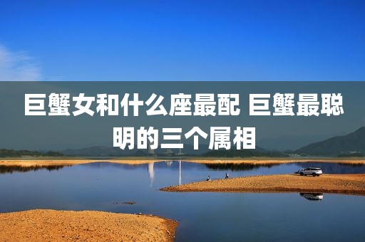 巨蟹女和什么座最配 巨蟹最聪明的三个属相