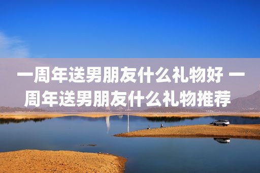一周年送男朋友什么礼物好 一周年送男朋友什么礼物推荐 