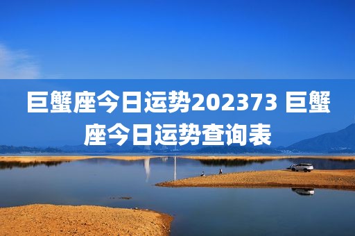 巨蟹座今日运势202373 巨蟹座今日运势查询表