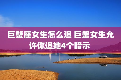巨蟹座女生怎么追 巨蟹女生允许你追她4个暗示 