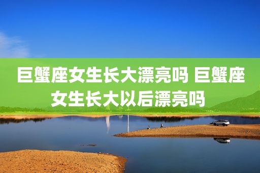 巨蟹座女生长大漂亮吗 巨蟹座女生长大以后漂亮吗 
